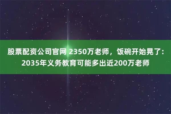 股票配资公司官网 2350万老师，饭碗开始晃了：2035年义务教育可能多出近200万老师