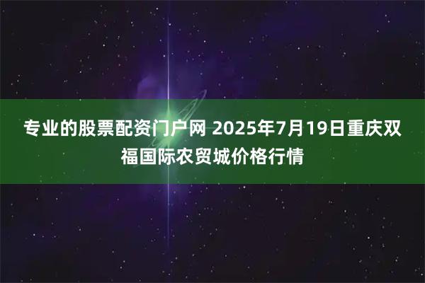专业的股票配资门户网 2025年7月19日重庆双福国际农贸城价格行情