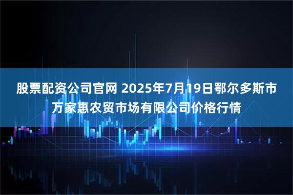 股票配资公司官网 2025年7月19日鄂尔多斯市万家惠农贸市场有限公司价格行情