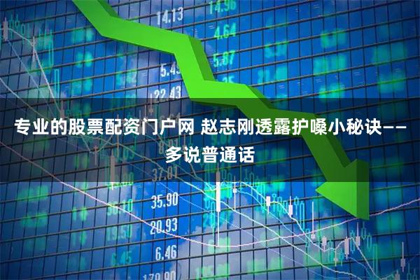 专业的股票配资门户网 赵志刚透露护嗓小秘诀——多说普通话