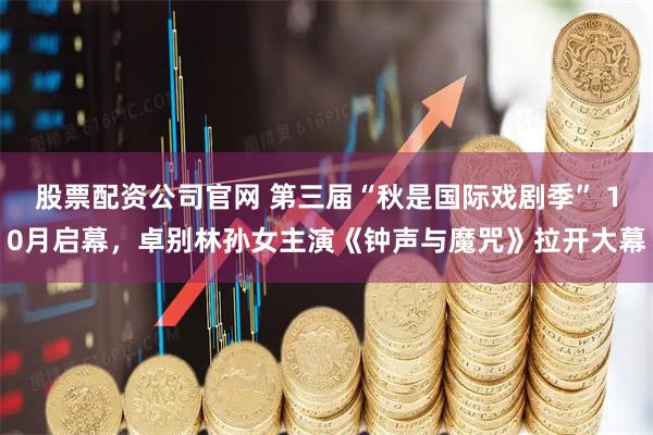 股票配资公司官网 第三届“秋是国际戏剧季” 10月启幕，卓别林孙女主演《钟声与魔咒》拉开大幕