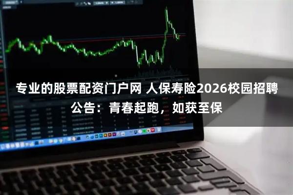 专业的股票配资门户网 人保寿险2026校园招聘公告：青春起跑，如获至保