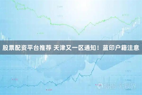 股票配资平台推荐 天津又一区通知！蓝印户籍注意