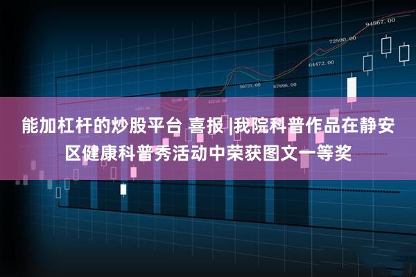 能加杠杆的炒股平台 喜报 |我院科普作品在静安区健康科普秀活动中荣获图文一等奖