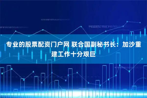 专业的股票配资门户网 联合国副秘书长：加沙重建工作十分艰巨