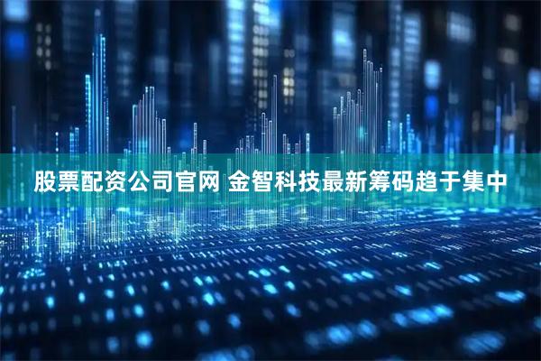 股票配资公司官网 金智科技最新筹码趋于集中