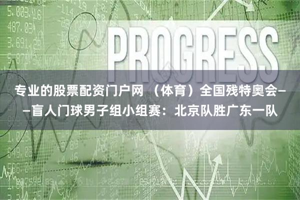 专业的股票配资门户网 （体育）全国残特奥会——盲人门球男子组小组赛：北京队胜广东一队