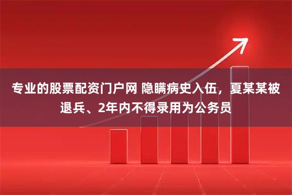 专业的股票配资门户网 隐瞒病史入伍，夏某某被退兵、2年内不得录用为公务员