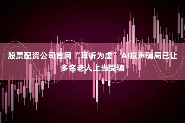 股票配资公司官网 “耳听为虚” AI拟声骗局已让多名老人上当受骗