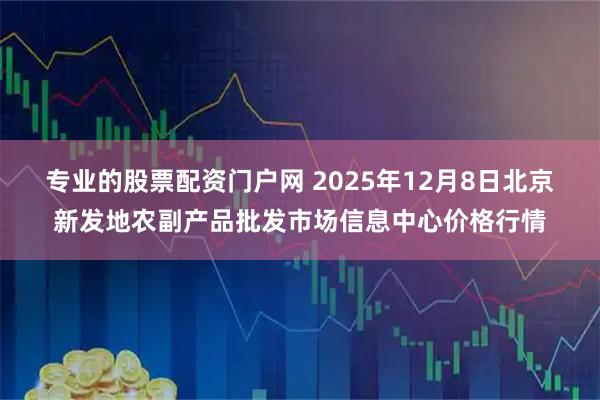 专业的股票配资门户网 2025年12月8日北京新发地农副产品批发市场信息中心价格行情
