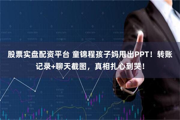 股票实盘配资平台 童锦程孩子妈甩出PPT！转账记录+聊天截图，真相扎心到哭！