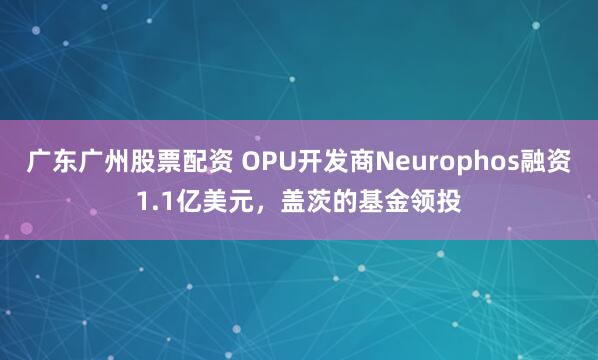 广东广州股票配资 OPU开发商Neurophos融资1.1亿美元，盖茨的基金领投