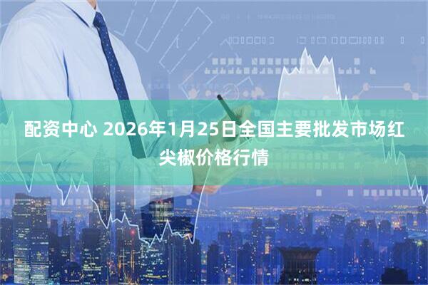 配资中心 2026年1月25日全国主要批发市场红尖椒价格行情