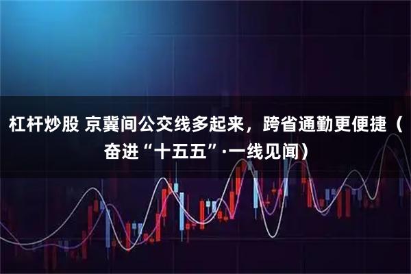 杠杆炒股 京冀间公交线多起来，跨省通勤更便捷（奋进“十五五”·一线见闻）