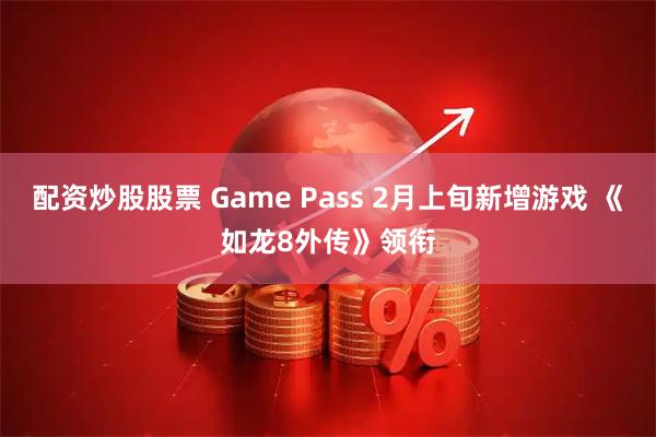 配资炒股股票 Game Pass 2月上旬新增游戏 《如龙8外传》领衔