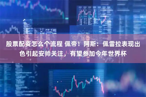 股票配资怎么个流程 佩帝！阿斯：佩雷拉表现出色引起安帅关注，有望参加今年世界杯