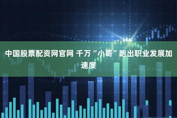 中国股票配资网官网 千万“小哥”跑出职业发展加速度