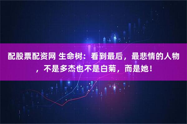 配股票配资网 生命树：看到最后，最悲情的人物，不是多杰也不是白菊，而是她！