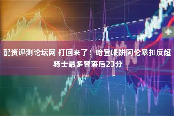 配资评测论坛网 打回来了！哈登喂饼阿伦暴扣反超 骑士最多曾落后23分