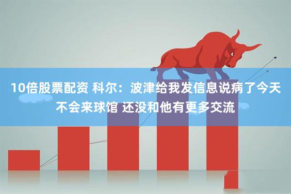10倍股票配资 科尔：波津给我发信息说病了今天不会来球馆 还没和他有更多交流
