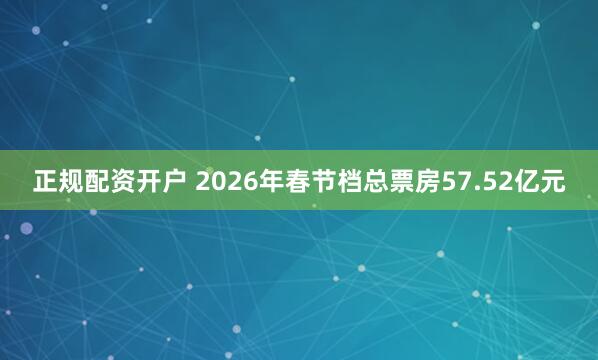 正规配资开户 2026年春节档总票房57.52亿元