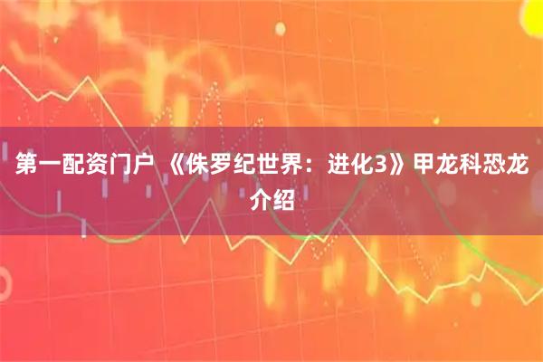 第一配资门户 《侏罗纪世界：进化3》甲龙科恐龙介绍