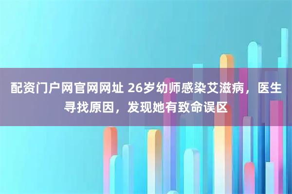 配资门户网官网网址 26岁幼师感染艾滋病，医生寻找原因，发现她有致命误区
