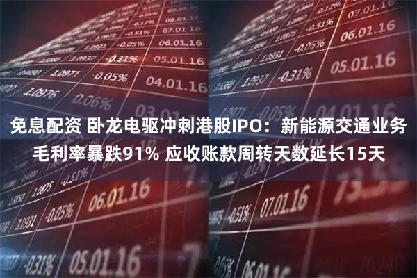 免息配资 卧龙电驱冲刺港股IPO:新能源交通业务毛利率暴跌91% 应收账款周转天数延长15天