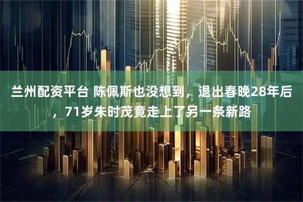 兰州配资平台 陈佩斯也没想到，退出春晚28年后，71岁朱时茂竟走上了另一条新路