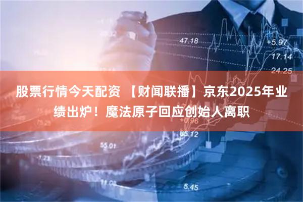 股票行情今天配资 【财闻联播】京东2025年业绩出炉！魔法原子回应创始人离职