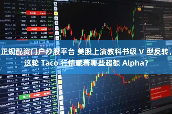 正规配资门户炒股平台 美股上演教科书级 V 型反转，这轮 Taco 行情藏着哪些超额 Alpha？