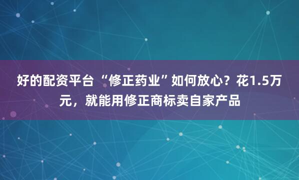 好的配资平台 “修正药业”如何放心？花1.5万元，就能用修正商标卖自家产品