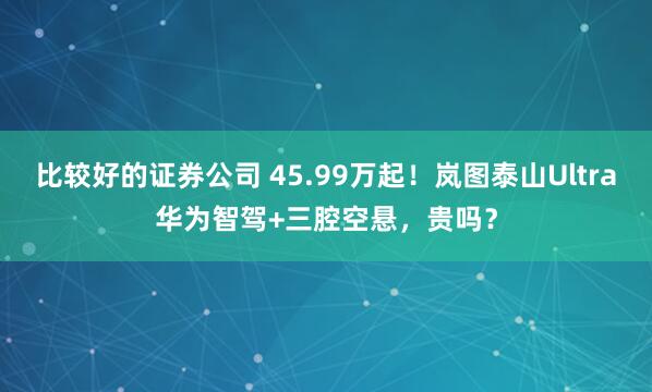 比较好的证券公司 45.99万起！岚图泰山Ultra华为智驾+三腔空悬，贵吗？