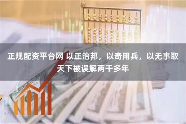 正规配资平台网 以正治邦，以奇用兵，以无事取天下被误解两千多年