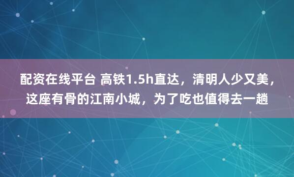 配资在线平台 高铁1.5h直达，清明人少又美，这座有骨的江南小城，为了吃也值得去一趟