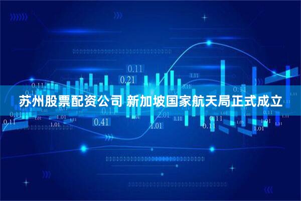 苏州股票配资公司 新加坡国家航天局正式成立
