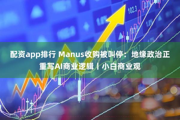 配资app排行 Manus收购被叫停：地缘政治正重写AI商业逻辑丨小白商业观