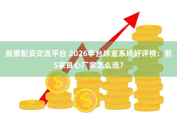 股票配资交流平台 2026年台球室系统好评榜：前5家良心厂家怎么选？