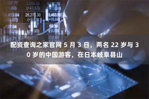 配资查询之家官网 5 月 3 日，两名 22 岁与 30 岁的中国游客，在日本岐阜县山
